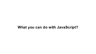 Where does JavaScript code run?
● Browser Engines
● JavaScript engines (V8 for Chrome, spidermonkey for firefox etc.)
● Pr...