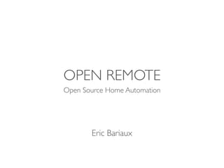 OPEN REMOTE
Open Source Home Automation




       Eric Bariaux
 