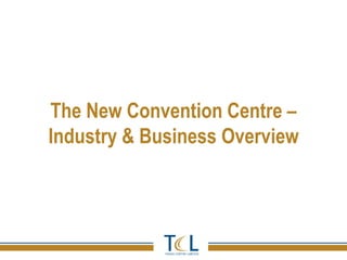 The New Convention Centre –
Industry & Business Overview
 