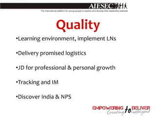 Quality
•Learning environment, implement LNs

•Delivery promised logistics

•JD for professional & personal growth

•Tracking and IM

•Discover India & NPS
 