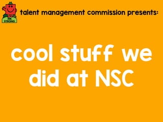 talent management commission presents: 
cool stuff we 
did at NSC 
 