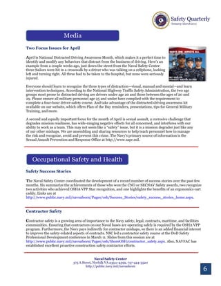 Two Focus Issues for April
 
April is National Distracted Driving Awareness Month, which makes it a perfect time to
identify and modify any behaviors that distract from the business of driving. Here’s an
example from a couple weeks ago, just down the street from the Naval Safety Center:
three Sailors were hit in a crosswalk by a driver who was talking on a cellphone, looking
left and turning right. All three had to be taken to the hospital, but none were seriously
injured.

Everyone should learn to recognize the three types of distraction—visual, manual and mental—and learn
intervention techniques. According to the National Highway Traffic Safety Administration, the two age
groups most prone to distracted driving are drivers under age 20 and those between the ages of 20 and
29. Please ensure all military personnel age 25 and under have complied with the requirement to
complete a four-hour driver-safety course. And take advantage of the distracted-driving awareness kit
available on our website, which offers Plan of the Day reminders, presentations, tips for General Military
Training, and more.

A second and equally important focus for the month of April is sexual assault, a corrosive challenge that
degrades mission readiness, has wide-ranging negative effects for all concerned, and interferes with our
ability to work as a team. This may not seem like a “safety” issue, but it is a mission degrader just like any
of our other mishaps. We are assembling and sharing resources to help teach personnel how to manage
the risk and recognize, avoid and prevent this crime. The Navy’s primary source of information is the
Sexual Assault Prevention and Response Office at http://www.sapr.mil.




Safety Success Stories

The Naval Safety Center coordinated the development of a record number of success stories over the past few
months. Six summarize the achievements of those who won the CNO or SECNAV Safety awards, two recognize
two activities who achieved OSHA VPP Star recognition, and one highlights the benefits of an ergonomics cart
caddy. Links are at
http://www.public.navy.mil/navsafecen/Pages/osh/Success_Stories/safety_success_stories_home.aspx.


Contractor Safety

Contractor safety is a growing area of importance to the Navy safety, legal, contracts, maritime, and facilities
communities. Ensuring that contractors on our Naval bases are operating safely is required by the OSHA VPP
program. Furthermore, the Navy pays indirectly for contractor mishaps, so there is an added financial interest
to improve the safety-related aspects of contracts. NSC led a contractor safety course at the DoD Safety
Professional Development conference in March 11. Slides from this session are at
http://www.public.navy.mil/navsafecen/Pages/osh/ShoreOSH/contractor_safety.aspx. Also, NAVFAC has
established excellent proactive construction safety contractor efforts.


                                              Naval Safety Center
                               375 A Street, Norfolk VA 23511-4399, 757-444-3520
                                        http://public.navy.mil/navsafecen
                                                                                                                   6
 