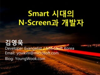 Smart 시대의
       N-Screen과 개발자

김영욱
Developer Evangelist / Microsoft Korea
Email: yowkim@microsoft.com
Blog: YoungWook.com
 