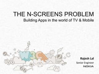 THE N-SCREENS PROBLEM
  Building Apps in the world of TV & Mobile




                                   Rajesh Lal
                                Senior Engineer
 