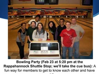 Bowling Party (Feb 23 at 5:20 pm at the
Rappahannock Shuttle Stop; we'll take the cue bus): A
fun way for members to get to know each other and have
 
