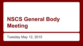 NSCS General Body
Meeting
Tuesday May 12, 2015
 