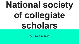 National society
of collegiate
scholars
October 7th, 2015
 