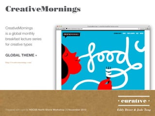 CreativeMornings
CreativeMornings
is a global monthly
breakfast lecture series
for creative types
GLOBAL THEME »
http://creativemornings.com/

Prepared with care for NSCSS North Shore Workshop | 5 November 2013

Eddy Dever & Jade Tang

 