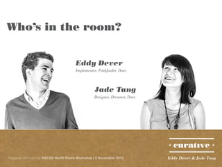 Who’s in the room?
Eddy Dever
Implementer, Pathfinder, Doer.

Jade Tang
Designer, Dreamer, Doer.

Prepared with care for NSCSS North Shore Workshop | 5 November 2013

Eddy Dever & Jade Tang

 