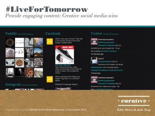 #LiveForTomorrow

Provide engaging content: Creative social media wins

Prepared with care for NSCSS North Shore Workshop | 5 November 2013

Eddy Dever & Jade Tang

 