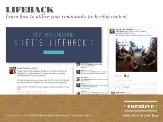 LIFEHACK

Learn how to utilise your community to develop content

Prepared with care for NSCSS North Shore Workshop | 5 November 2013

Eddy Dever & Jade Tang

 