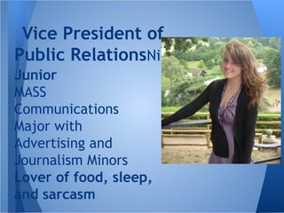 Vice President of
Public RelationsNicole Sullivan
Junior
MASS
Communications
Major with
Advertising and
Journalism Minors
Lover of food, sleep,
and sarcasm
 