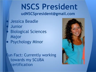 ● Jessica Beadle
● Junior
● Biological Sciences
Major
● Psychology Minor
Fun Fact: Currently working
towards my SCUBA
certification
NSCS President
udNSCSpresident@gmail.com
 