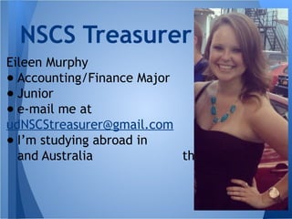 Eileen Murphy
● Accounting/Finance Major
● Junior
● e-mail me at
udNSCStreasurer@gmail.com
● I’m studying abroad in Thailand
and Australia this winter!
NSCS Treasurer
 