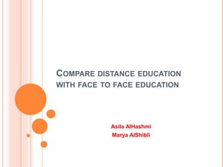 COMPARE DISTANCE EDUCATION
WITH FACE TO FACE EDUCATION
Asila AlHashmi
Marya AlShibli
 