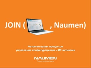 Автоматизация процессов
управления конфигурациями и ИТ-активами
JOIN ( , Naumen)
 