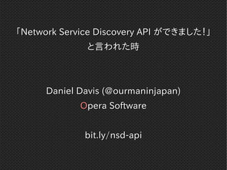「Network Service Discovery API ができました！」
              と言われた時



      Daniel Davis (@ourmaninjapan)
             Opera Software


              bit.ly/nsd-api
 