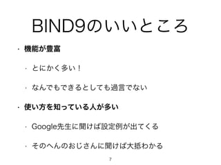 BIND9のいいところ 
• 機能が豊富 
• とにかく多い！ 
• なんでもできるとしても過言でない 
• 使い方を知っている人が多い 
• Google先生に聞けば設定例が出てくる 
• そのへんのおじさんに聞けば大抵わかる 
7 
 