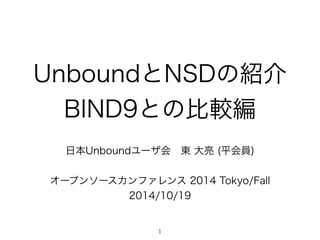UnboundとNSDの紹介 
BIND9との比較編 
日本Unboundユーザ会　東 大亮 (平会員) 
オープンソースカンファレンス 2014 Tokyo/Fall 
2014/10/19 
1 
 