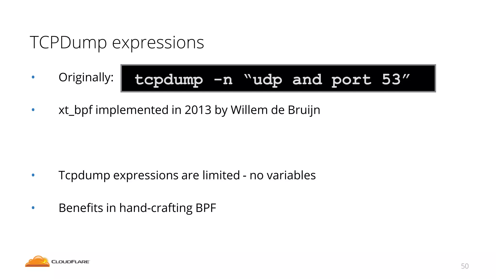 TCPDump expressions
50
• Originally:
• xt_bpf implemented in 2013 by Willem de Bruijn
• Tcpdump expressions are limited - no variables
• Benefits in hand-crafting BPF
tcpdump -n “udp and port 53”
 