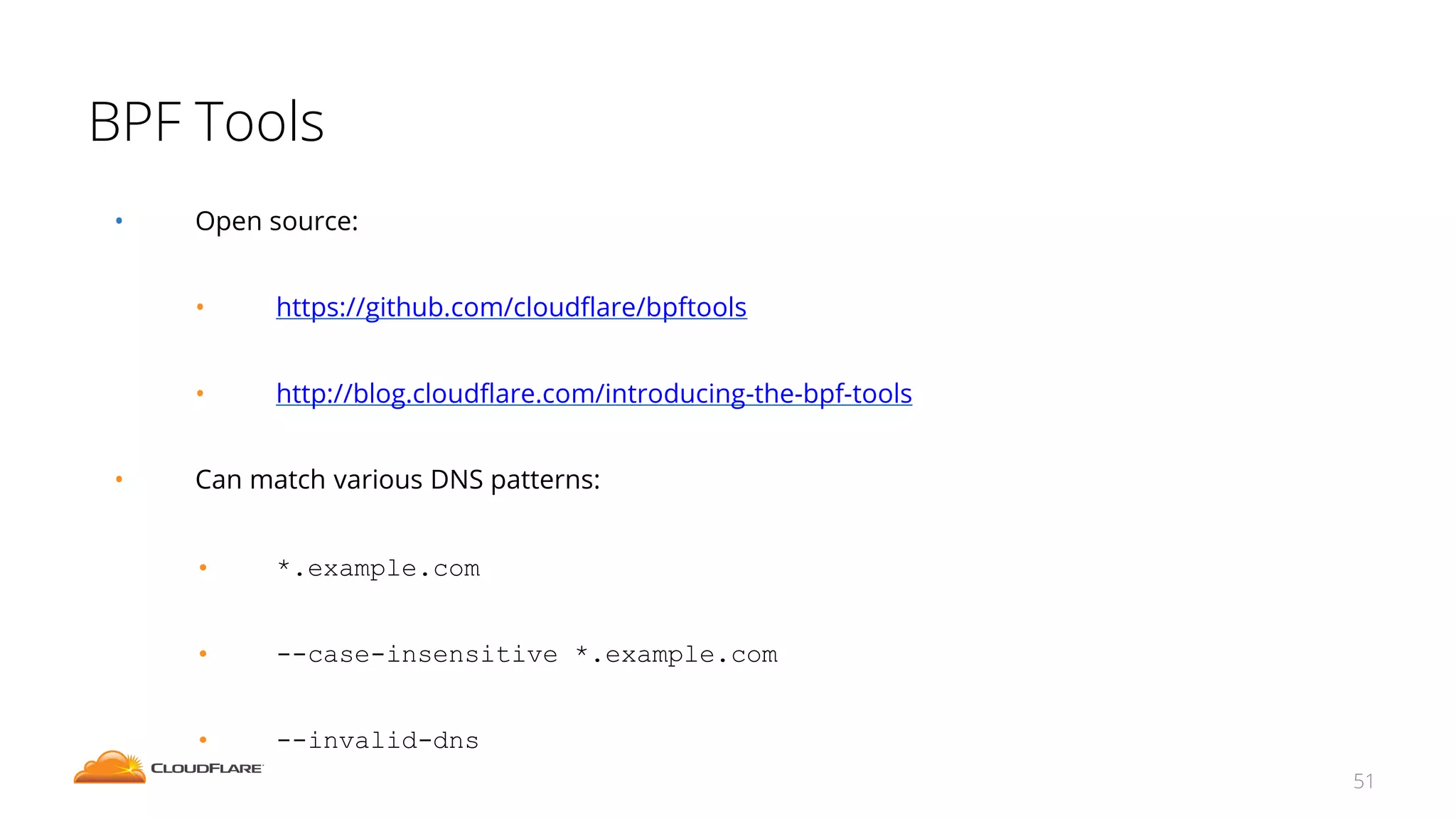 BPF Tools
51
• Open source:
• https://github.com/cloudflare/bpftools
• http://blog.cloudflare.com/introducing-the-bpf-tools
• Can match various DNS patterns:
• *.example.com
• --case-insensitive *.example.com
• --invalid-dns
 