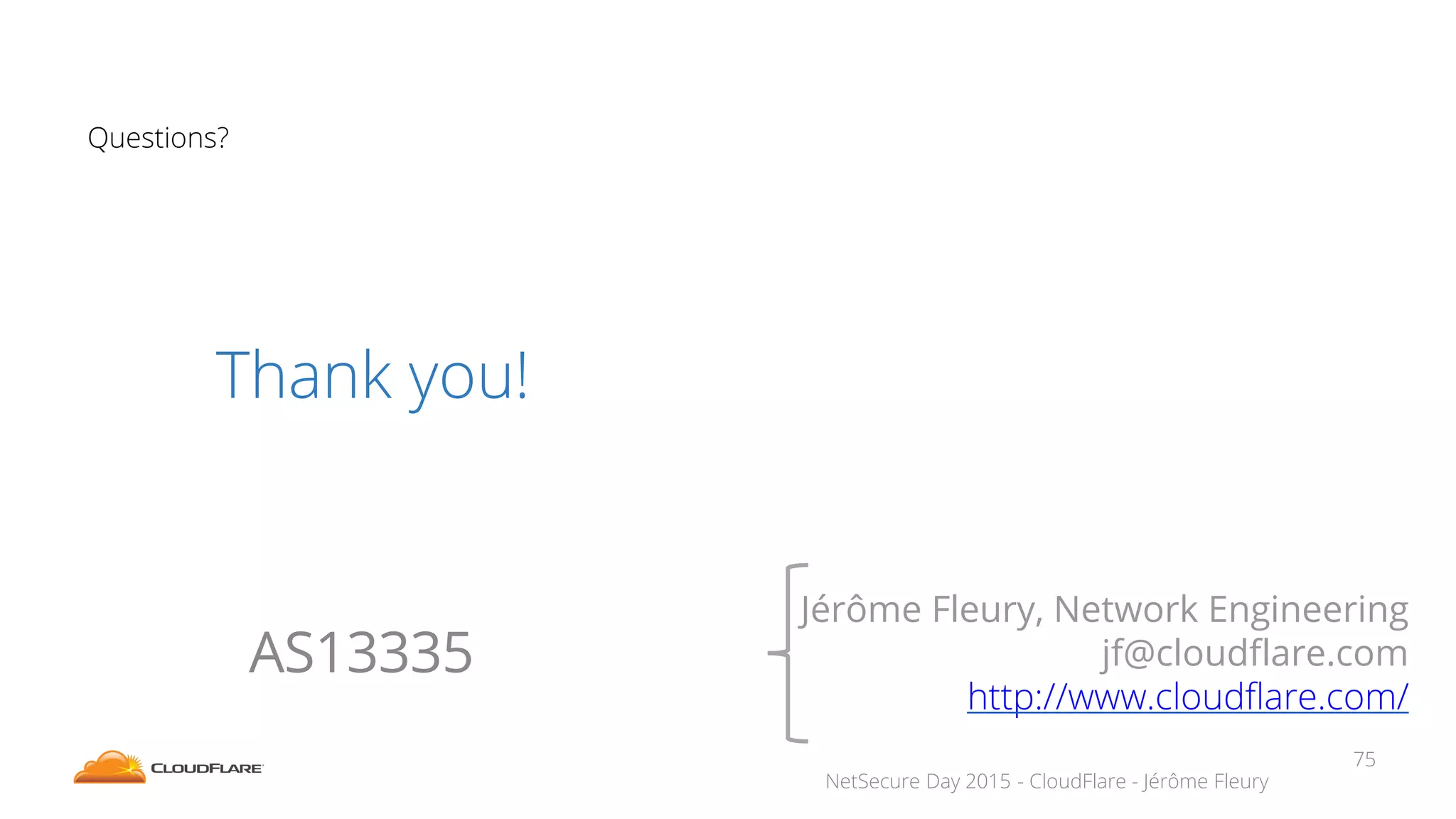 NetSecure Day 2015 - CloudFlare - Jérôme Fleury
Questions?
Jérôme Fleury, Network Engineering
jf@cloudflare.com
http://www.cloudflare.com/
AS13335
Thank you!
75
 