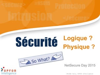 Logique ?
NetSecure Day 2015
Sécurité
Jérôme Saiz, OPFOR Intelligence
Physique ?
 