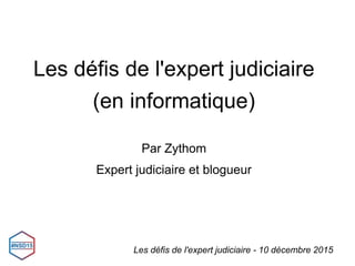 Les défis de l'expert judiciaire
(en informatique)
Par Zythom
Expert judiciaire et blogueur
Les défis de l'expert judiciaire - 10 décembre 2015
 