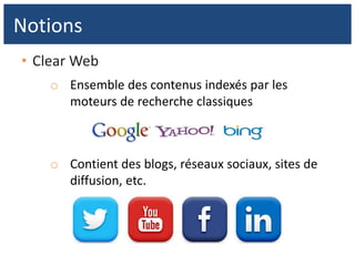 • Clear Web
o Ensemble des contenus indexés par les
moteurs de recherche classiques
o Contient des blogs, réseaux sociaux, sites de
diffusion, etc.
Notions
 
