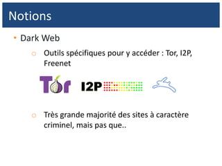 • Dark Web
o Outils spécifiques pour y accéder : Tor, I2P,
Freenet
o Très grande majorité des sites à caractère
criminel, mais pas que..
Notions
 