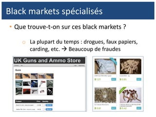 • Que trouve-t-on sur ces black markets ?
o La plupart du temps : drogues, faux papiers,
carding, etc.  Beaucoup de fraudes
Black markets spécialisés
 
