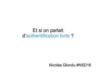 Et si on parlait
d’authentification forte ?
Nicolas Glondu #NSD16
 