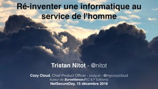 Ré-inventer une informatique au
service de l'homme
Tristan Nitot - @nitot
Cozy Cloud, Chief Product Ofﬁcer - cozy.io - @mycozycloud
Auteur de Surveillance:// (C & F Éditions)
NetSecureDay, 15 décembre 2016
 