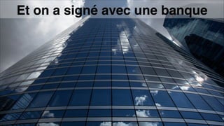 Et on a signé avec une banque
 