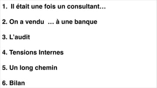 1. Il était une fois un consultant…
2. On a vendu … à une banque
3. L’audit
4. Tensions Internes
5. Un long chemin
6. Bilan
 