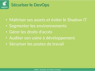 Sécuriser le DevOps
• Maîtriser ses assets et éviter le Shadow IT
• Segmenter les environnements
• Gérer les droits d’accès
• Auditer son usine à développement
• Sécuriser les postes de travail
#NSD17 - DevSecOps : de la Théorie à la Pratique
 