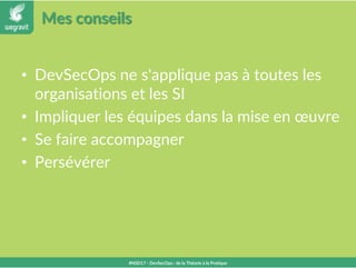 Mes conseils
• DevSecOps ne s'applique pas à toutes les
organisations et les SI
• Impliquer les équipes dans la mise en œuvre
• Se faire accompagner
• Persévérer
#NSD17 - DevSecOps : de la Théorie à la Pratique
 
