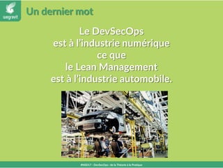 Un dernier mot
#NSD17 - DevSecOps : de la Théorie à la Pratique
Le DevSecOps
est à l’industrie numérique
ce que
le Lean Management
est à l’industrie automobile.
 