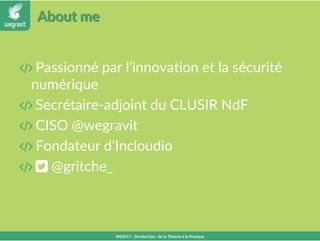 About me
 Passionné par l’innovation et la sécurité
numérique
 Secrétaire-adjoint du CLUSIR NdF
 CISO @wegravit
 Fondateur d’Incloudio
  @gritche_
#NSD17 - DevSecOps : de la Théorie à la Pratique
 