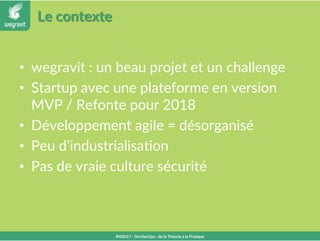 Le contexte
• wegravit : un beau projet et un challenge
• Startup avec une plateforme en version
MVP / Refonte pour 2018
• Développement agile = désorganisé
• Peu d’industrialisation
• Pas de vraie culture sécurité
#NSD17 - DevSecOps : de la Théorie à la Pratique
 