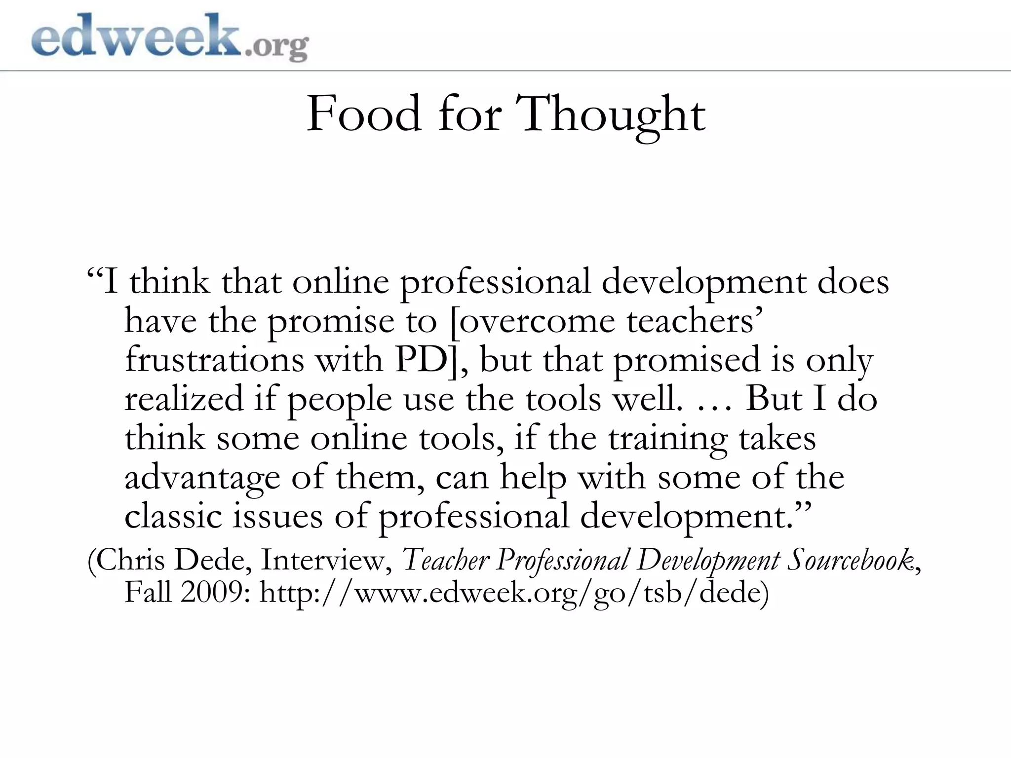 Food for Thought  Gerald Herbert/AP“I think that online professional development does have the promise to [overcome teachers’ frustrations with PD], but that promised is only realized if people use the tools well. … But I do think some online tools, if the training takes advantage of them, can help with some of the classic issues of professional development.” (Chris Dede, Interview, Teacher Professional Development Sourcebook, Fall 2009: http://www.edweek.org/go/tsb/dede)