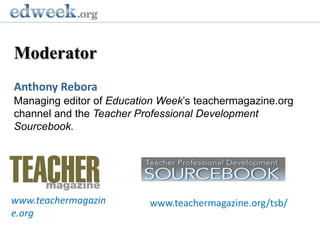 ModeratorAnthony ReboraManaging editor of Education Week’s teachermagazine.org channel and the Teacher Professional Development Sourcebook.www.teachermagazine.orgwww.teachermagazine.org/tsb/