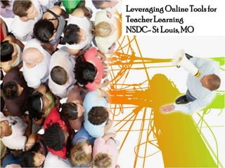 Leveraging Online Tools for Teacher LearningNSDC- St Louis, MO 