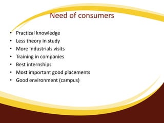 Need of consumers
• Practical knowledge
• Less theory in study
• More Industrials visits
• Training in companies
• Best internships
• Most important good placements
• Good environment (campus)
 