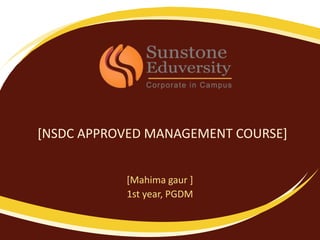 [NSDC APPROVED MANAGEMENT COURSE]
[Mahima gaur ]
1st year, PGDM
 