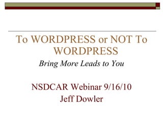 To WORDPRESS or NOT To
      WORDPRESS
   Bring More Leads to You

  NSDCAR Webinar 9/16/10
       Jeff Dowler
 