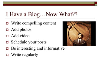 I Have a Blog…Now What??
   Write compelling content
   Add photos
   Add video
   Schedule your posts
   Be interesting and informative
   Write regularly
 