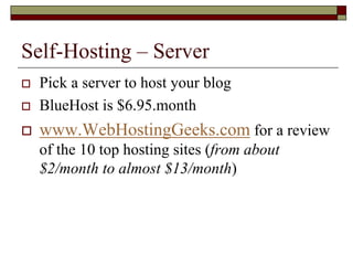 Self-Hosting – Server
   Pick a server to host your blog
   BlueHost is $6.95.month
   www.WebHostingGeeks.com for a review
    of the 10 top hosting sites (from about
    $2/month to almost $13/month)
 