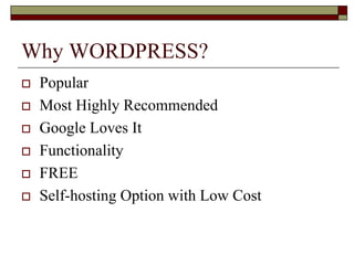 Why WORDPRESS?
   Popular
   Most Highly Recommended
   Google Loves It
   Functionality
   FREE
   Self-hosting Option with Low Cost
 