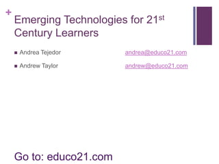 Emerging Technologies for 21st Century Learners Go to: educo21.com Andrea Tejedorandrea@educo21.com Andrew Taylor		              andrew@educo21.com 